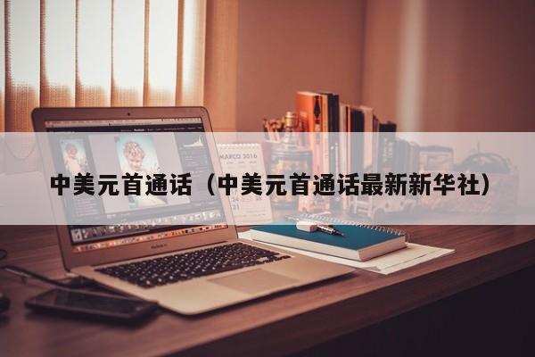 中美元首通话（中美元首通话最新新华社）