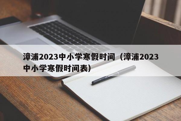 漳浦2023中小学寒假时间（漳浦2023中小学寒假时间表）