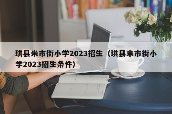 珙县米市街小学2023招生（珙县米市街小学2023招生条件）