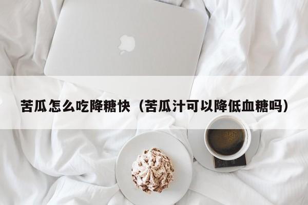 苦瓜怎么吃降糖快（苦瓜汁可以降低血糖吗）