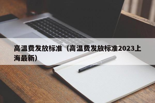 高温费发放标准（高温费发放标准2023上海最新）