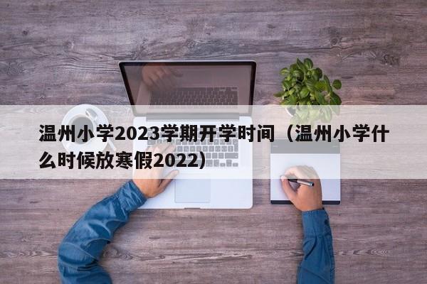 温州小学2023学期开学时间（温州小学什么时候放寒假2022）