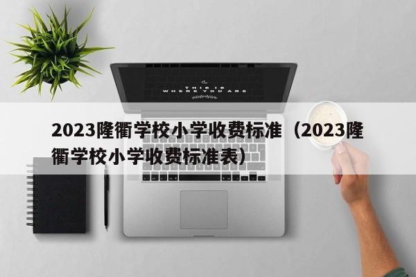 2023隆衢学校小学收费标准（2023隆衢学校小学收费标准表）