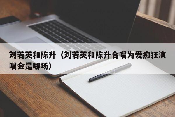 刘若英和陈升（刘若英和陈升合唱为爱痴狂演唱会是哪场）