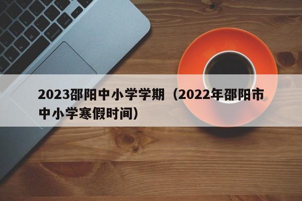 2023邵阳中小学学期（2022年邵阳市中小学寒假时间）