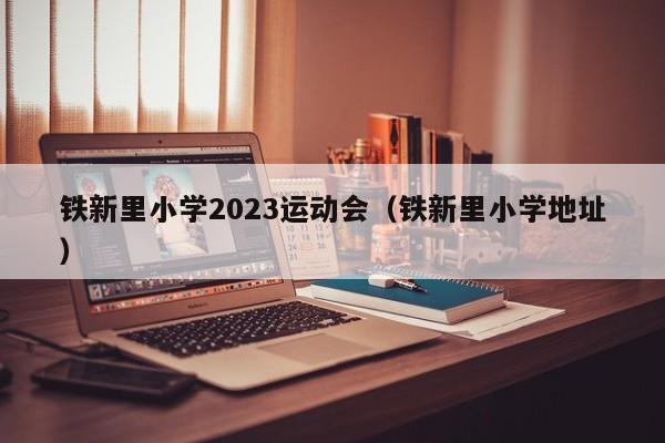 铁新里小学2023运动会（铁新里小学地址）