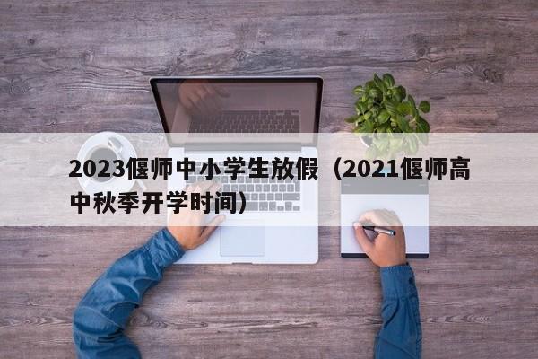 2023偃师中小学生放假（2021偃师高中秋季开学时间）