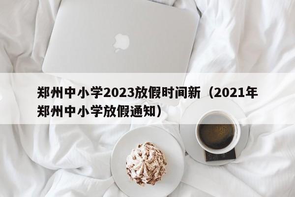 郑州中小学2023放假时间新（2021年郑州中小学放假通知）