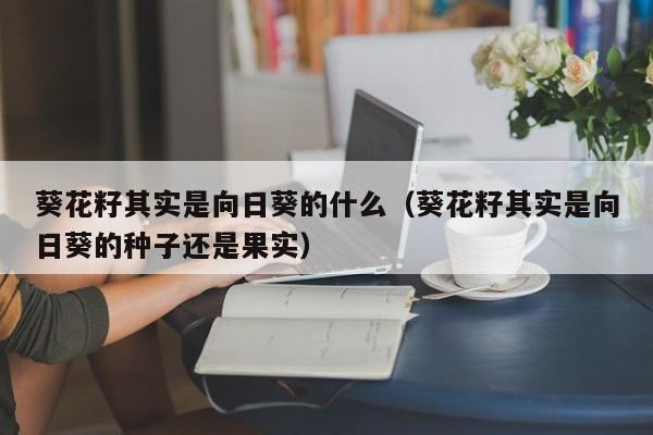 葵花籽其实是向日葵的什么（葵花籽其实是向日葵的种子还是果实）