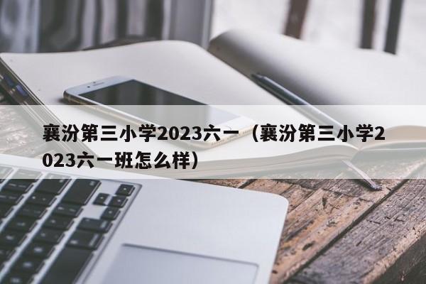 襄汾第三小学2023六一（襄汾第三小学2023六一班怎么样）