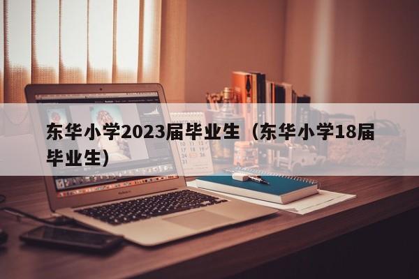 东华小学2023届毕业生（东华小学18届毕业生）