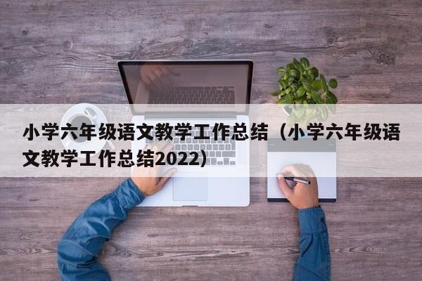 小学六年级语文教学工作总结（小学六年级语文教学工作总结2022）