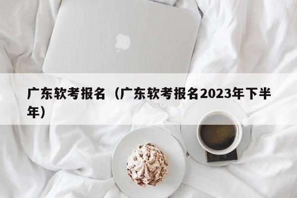 广东软考报名（广东软考报名2023年下半年）