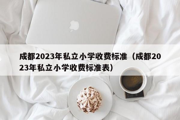 成都2023年私立小学收费标准（成都2023年私立小学收费标准表）