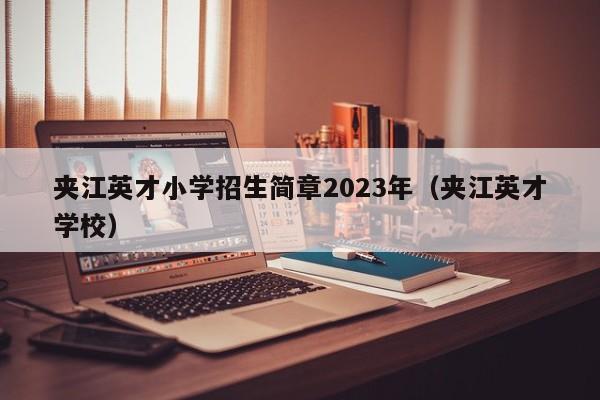 夹江英才小学招生简章2023年（夹江英才学校）