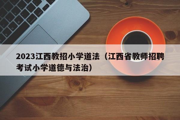 2023江西教招小学道法（江西省教师招聘考试小学道德与法治）