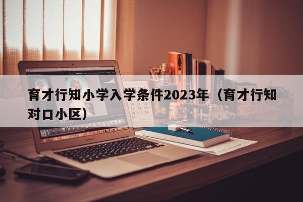 育才行知小学入学条件2023年（育才行知对口小区）