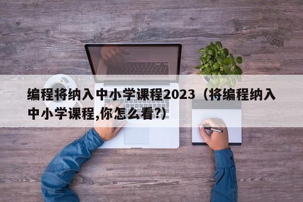 编程将纳入中小学课程2023（将编程纳入中小学课程,你怎么看?）