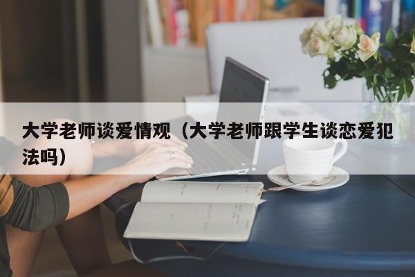 大学老师谈爱情观（大学老师跟学生谈恋爱犯法吗）