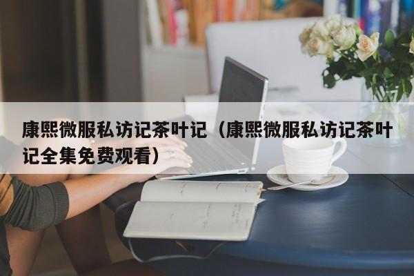 康熙微服私访记茶叶记（康熙微服私访记茶叶记全集免费观看）