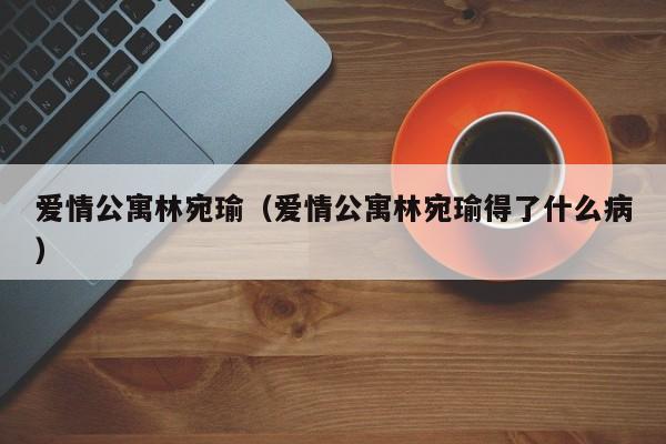 爱情公寓林宛瑜（爱情公寓林宛瑜得了什么病）