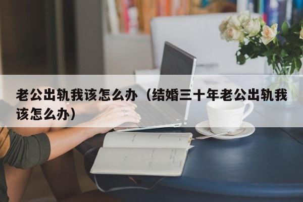 老公出轨我该怎么办（结婚三十年老公出轨我该怎么办）