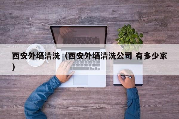 西安外墙清洗（西安外墙清洗公司 有多少家）