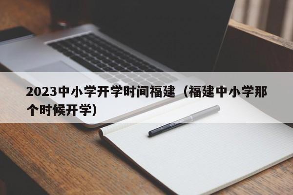 2023中小学开学时间福建（福建中小学那个时候开学）