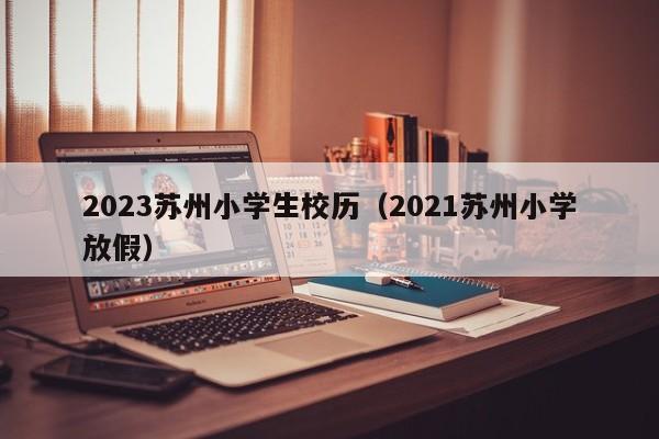 2023苏州小学生校历（2021苏州小学放假）