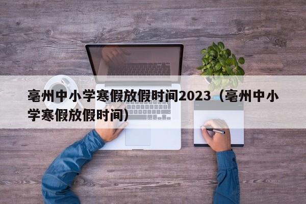 亳州中小学寒假放假时间2023（亳州中小学寒假放假时间）