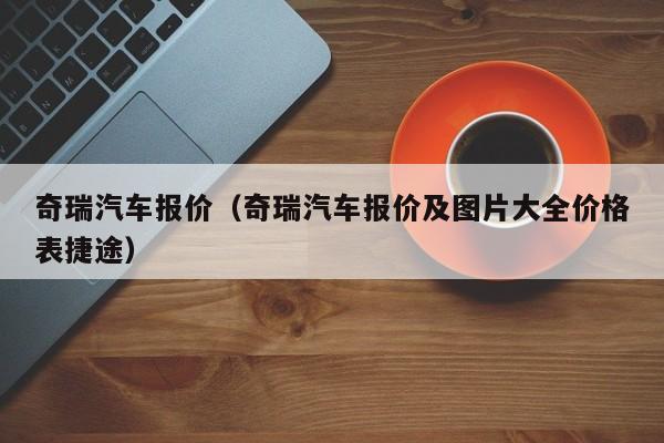 奇瑞汽车报价（奇瑞汽车报价及图片大全价格表捷途）