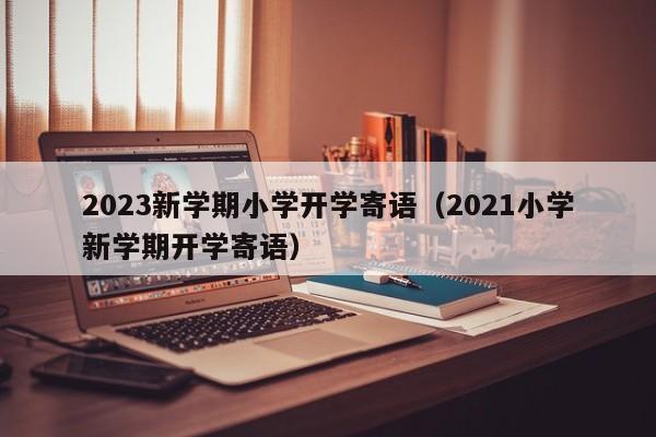 2023新学期小学开学寄语（2021小学新学期开学寄语）