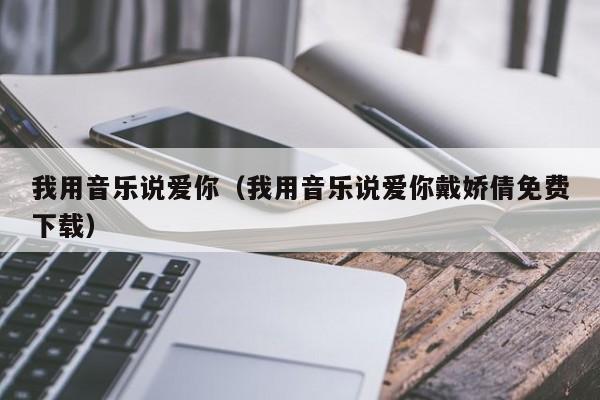 我用音乐说爱你（我用音乐说爱你戴娇倩免费下载）