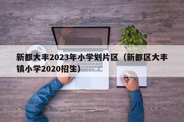 新都大丰2023年小学划片区（新都区大丰镇小学2020招生）