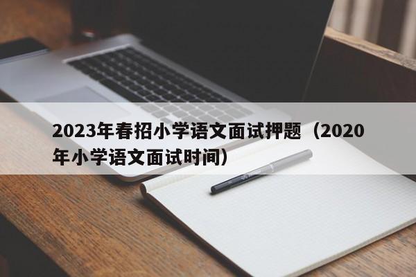 2023年春招小学语文面试押题（2020年小学语文面试时间）