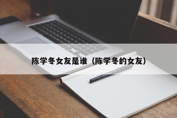 陈学冬女友是谁（陈学冬的女友）