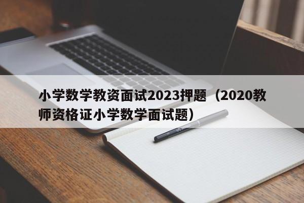 小学数学教资面试2023押题（2020教师资格证小学数学面试题）