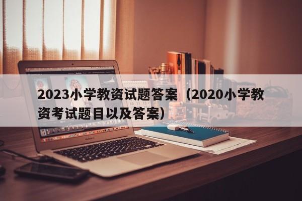 2023小学教资试题答案（2020小学教资考试题目以及答案）