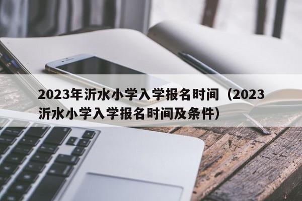 2023年沂水小学入学报名时间（2023沂水小学入学报名时间及条件）