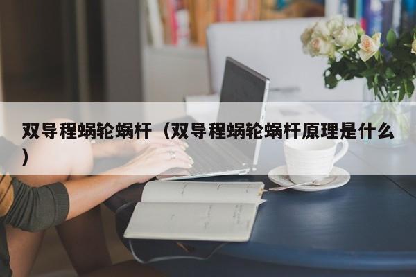 双导程蜗轮蜗杆（双导程蜗轮蜗杆原理是什么）