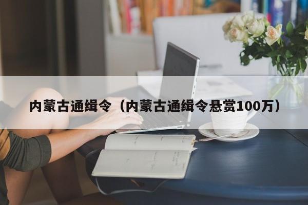 内蒙古通缉令（内蒙古通缉令悬赏100万）