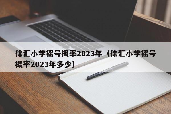 徐汇小学摇号概率2023年（徐汇小学摇号概率2023年多少）