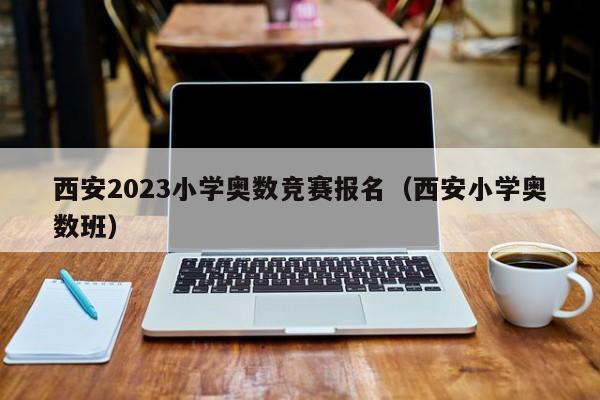 西安2023小学奥数竞赛报名（西安小学奥数班）