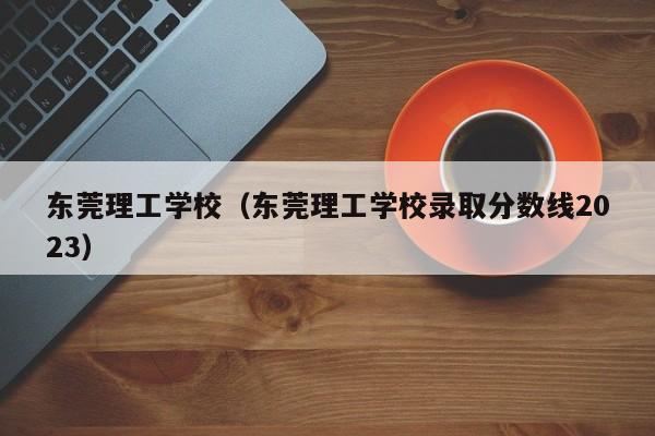 东莞理工学校（东莞理工学校录取分数线2023）