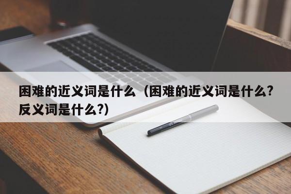 困难的近义词是什么（困难的近义词是什么?反义词是什么?）