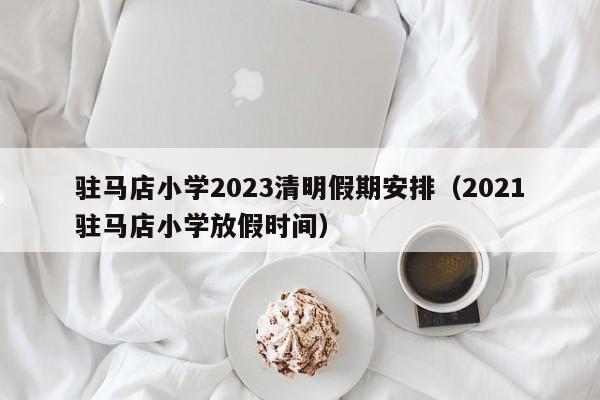 驻马店小学2023清明假期安排（2021驻马店小学放假时间）