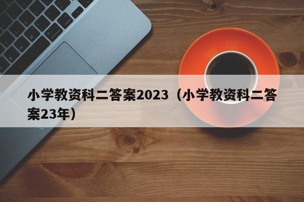 小学教资科二答案2023（小学教资科二答案23年）