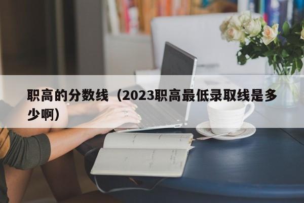 职高的分数线（2023职高最低录取线是多少啊）