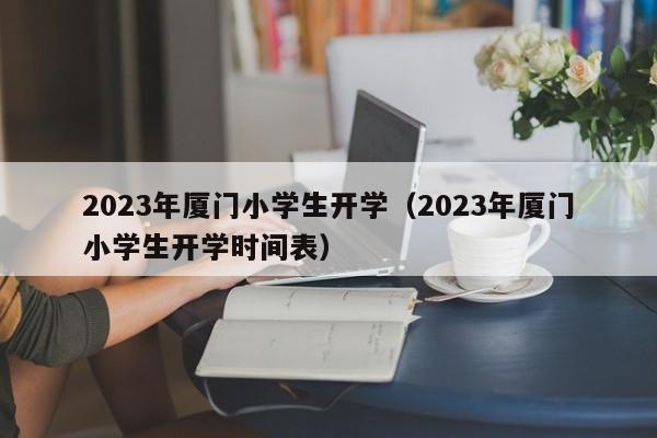 2023年厦门小学生开学（2023年厦门小学生开学时间表）