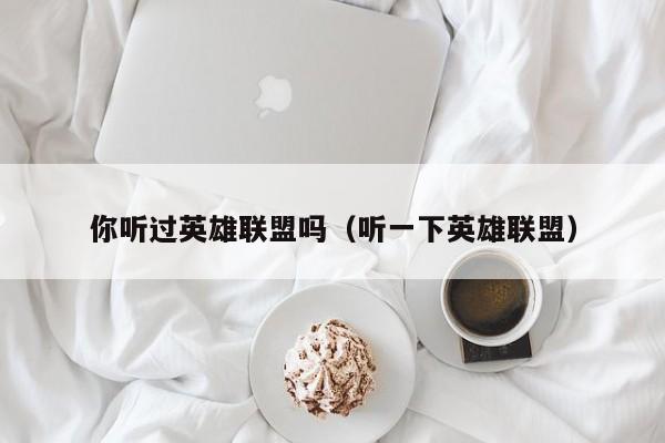 你听过英雄联盟吗（听一下英雄联盟）